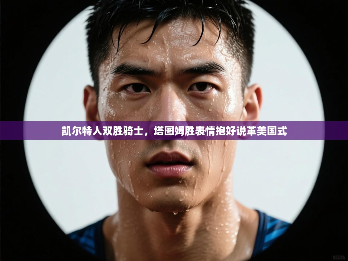 凯尔特人双胜骑士，塔图姆胜表情抱好说革美国式