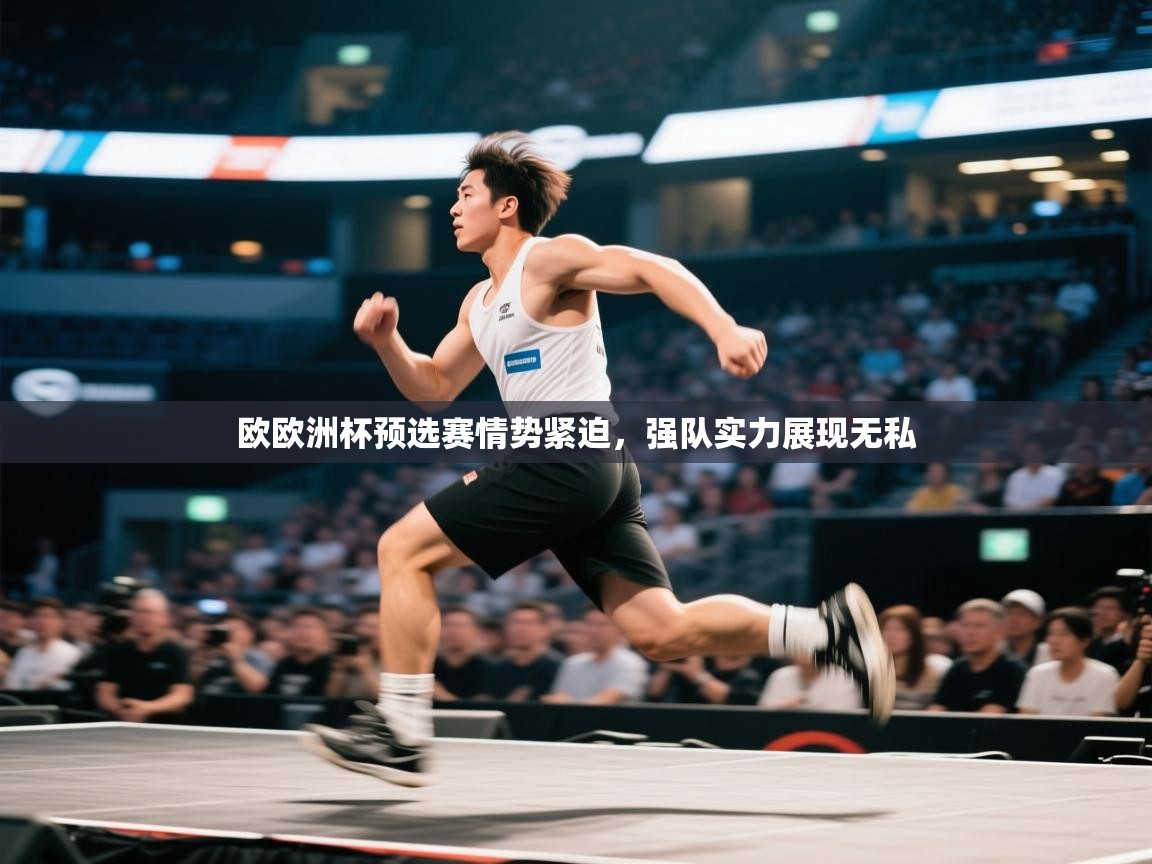 欧欧洲杯预选赛情势紧迫，强队实力展现无私