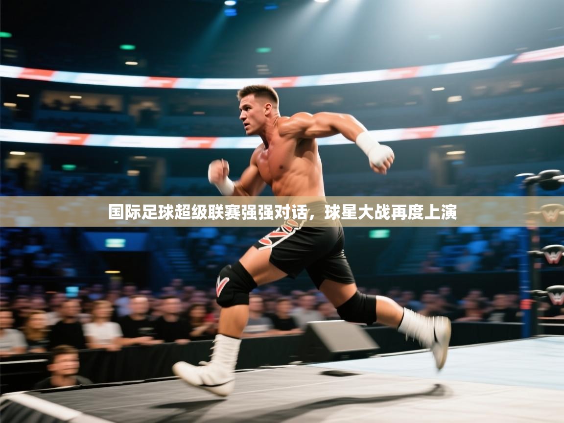 国际足球超级联赛强强对话,球星大战再度上演