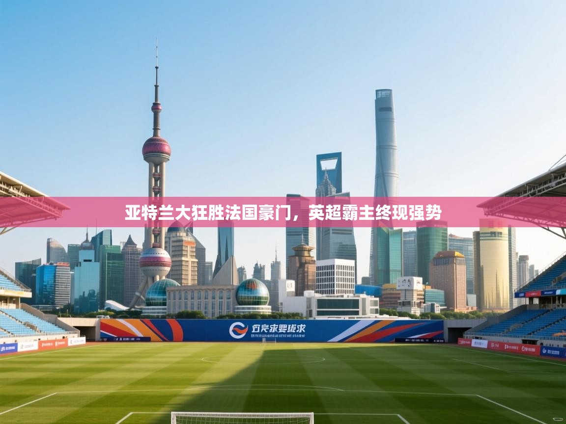 亚特兰大狂胜法国豪门，英超霸主终现强势  第2张