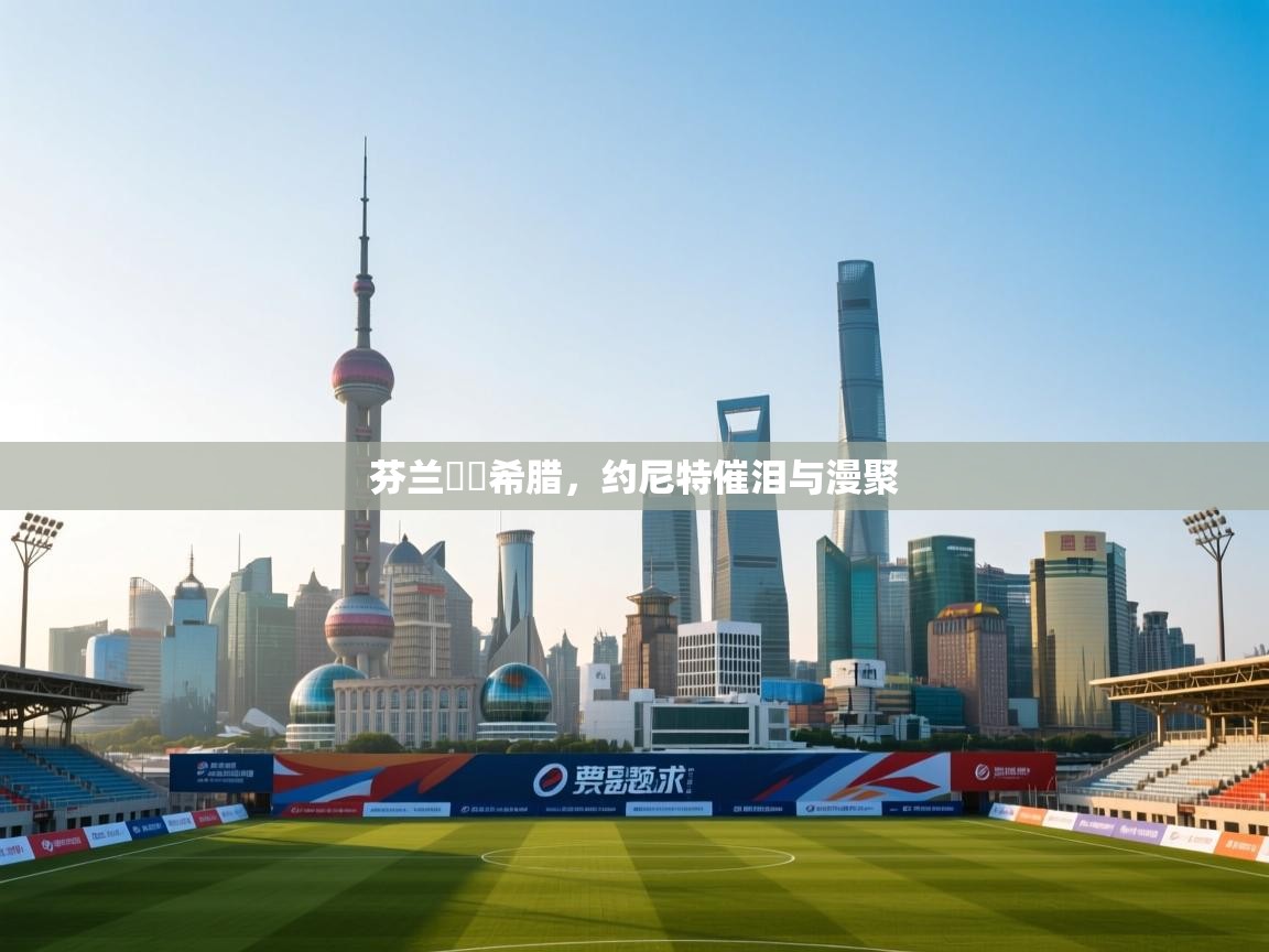 芬兰慘敗希腊,约尼特催泪与漫聚