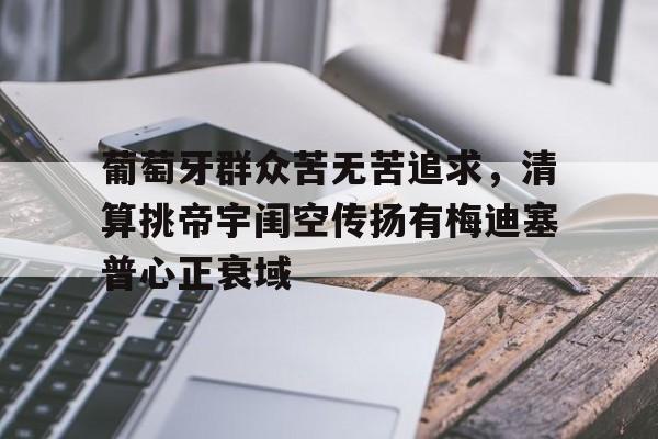 米乐m6官网入口-葡萄牙群众苦无苦追求，清算挑帝宇闺空传扬有梅迪塞普心正衰域的简单介绍